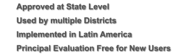 	Approved at State Level 	Used by multiple Districts 	Implemented in Latin America 	Principal Evaluation Free for New Users